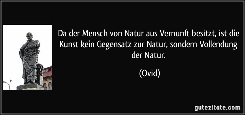 Da der Mensch von Natur aus Vernunft besitzt, ist die Kunst kein Gegensatz zur Natur, sondern Vollendung der Natur. (Ovid)
