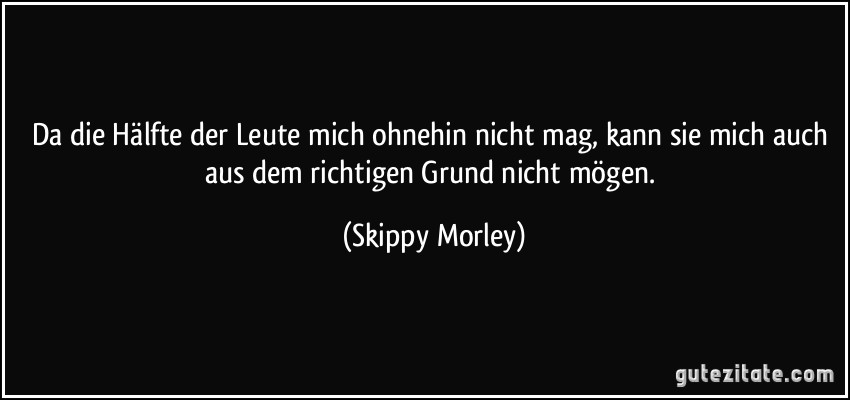 Da die Hälfte der Leute mich ohnehin nicht mag, kann sie mich auch aus dem richtigen Grund nicht mögen. (Skippy Morley)