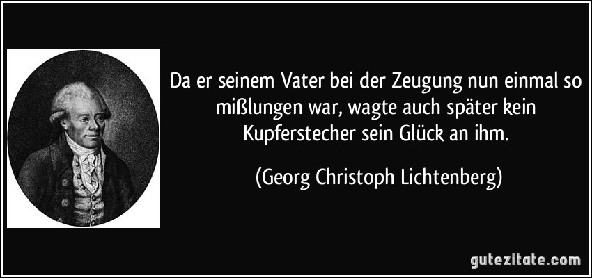 Da er seinem Vater bei der Zeugung nun einmal so mißlungen war, wagte auch später kein Kupferstecher sein Glück an ihm. (Georg Christoph Lichtenberg)