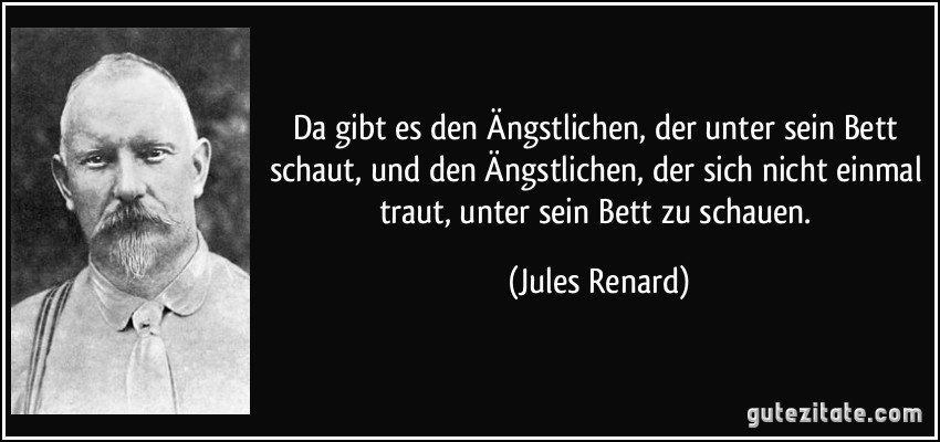 Da gibt es den Ängstlichen, der unter sein Bett schaut, und den Ängstlichen, der sich nicht einmal traut, unter sein Bett zu schauen. (Jules Renard)