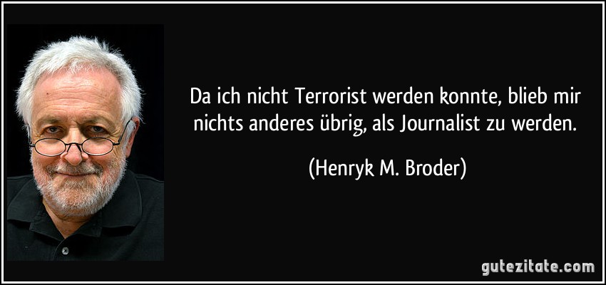 Da ich nicht Terrorist werden konnte, blieb mir nichts anderes übrig, als Journalist zu werden. (Henryk M. Broder)