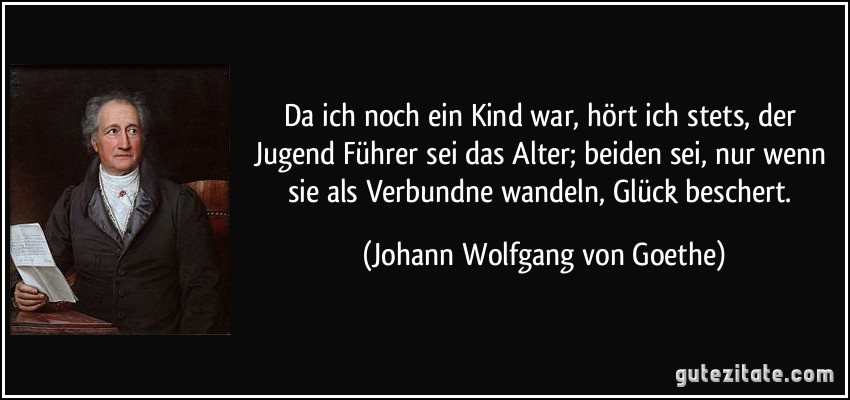 Da ich noch ein Kind war, hört ich stets, der Jugend Führer sei das Alter; beiden sei, nur wenn sie als Verbundne wandeln, Glück beschert. (Johann Wolfgang von Goethe)