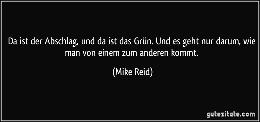 Da ist der Abschlag, und da ist das Grün. Und es geht nur darum, wie man von einem zum anderen kommt. (Mike Reid)