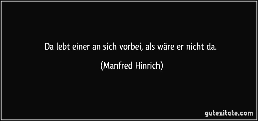 Da lebt einer an sich vorbei, als wäre er nicht da. (Manfred Hinrich)