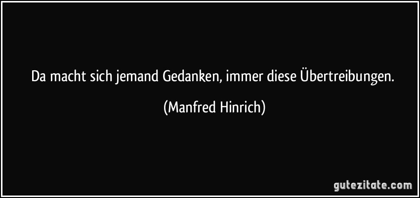 Da macht sich jemand Gedanken, immer diese Übertreibungen. (Manfred Hinrich)