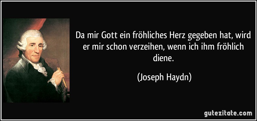Da mir Gott ein fröhliches Herz gegeben hat, wird er mir schon verzeihen, wenn ich ihm fröhlich diene. (Joseph Haydn)