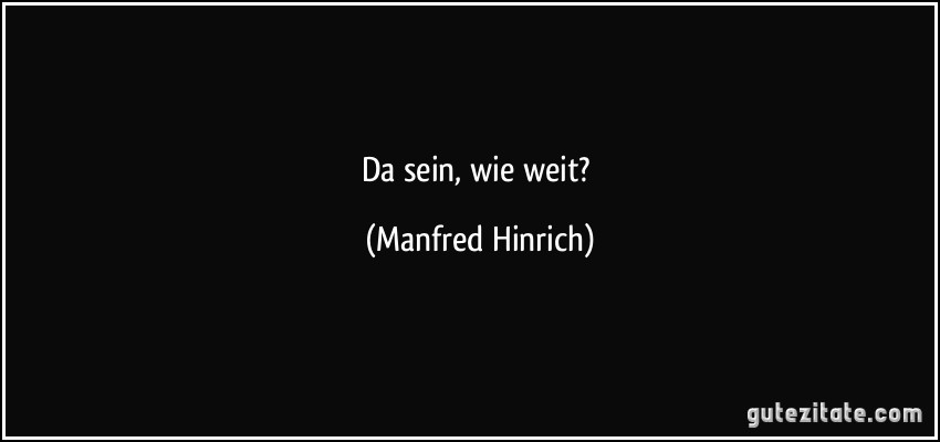 Da sein, wie weit? (Manfred Hinrich)