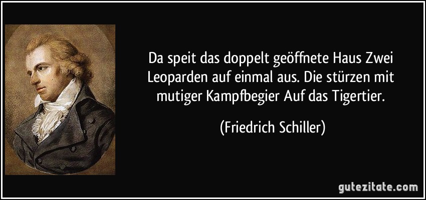 Da speit das doppelt geöffnete Haus / Zwei Leoparden auf einmal aus. / Die stürzen mit mutiger Kampfbegier / Auf das Tigertier. (Friedrich Schiller)