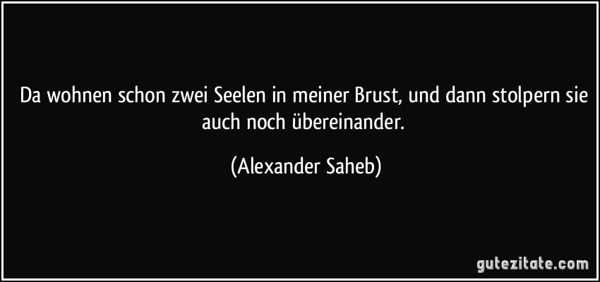 Da wohnen schon zwei Seelen in meiner Brust, und dann stolpern sie auch noch übereinander. (Alexander Saheb)