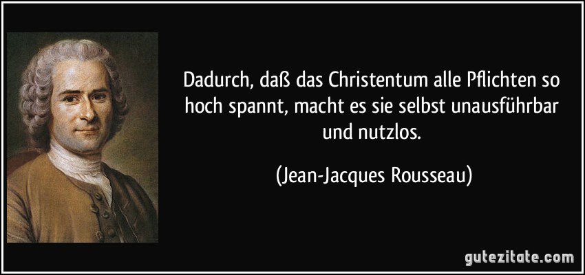 Dadurch, daß das Christentum alle Pflichten so hoch spannt, macht es sie selbst unausführbar und nutzlos. (Jean-Jacques Rousseau)