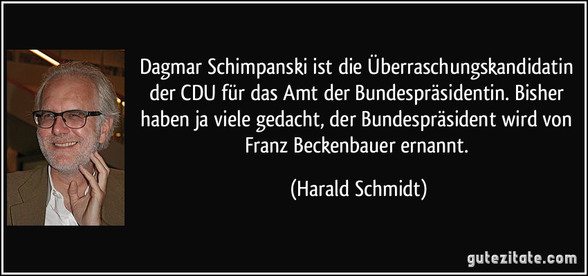 Dagmar Schimpanski ist die Überraschungskandidatin der CDU für das Amt der Bundespräsidentin. Bisher haben ja viele gedacht, der Bundespräsident wird von Franz Beckenbauer ernannt. (Harald Schmidt)