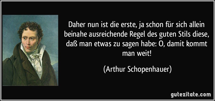 Daher nun ist die erste, ja schon für sich allein beinahe ausreichende Regel des guten Stils diese, daß man etwas zu sagen habe: O, damit kommt man weit! (Arthur Schopenhauer)