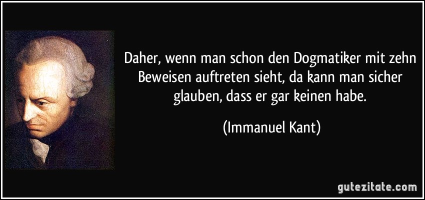 Daher, wenn man schon den Dogmatiker mit zehn Beweisen auftreten sieht, da kann man sicher glauben, dass er gar keinen habe. (Immanuel Kant)