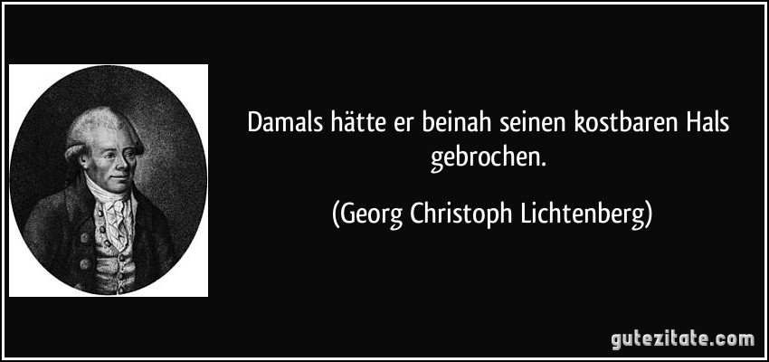 Damals hätte er beinah seinen kostbaren Hals gebrochen. (Georg Christoph Lichtenberg)