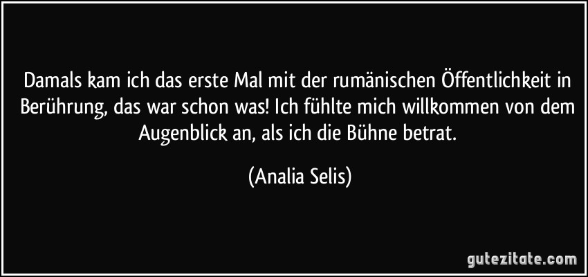 Damals kam ich das erste Mal mit der rumänischen Öffentlichkeit in Berührung, das war schon was! Ich fühlte mich willkommen von dem Augenblick an, als ich die Bühne betrat. (Analia Selis)