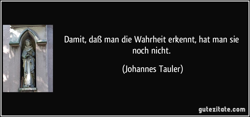 Damit, daß man die Wahrheit erkennt, hat man sie noch nicht. (Johannes Tauler)