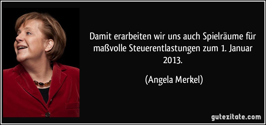 Damit erarbeiten wir uns auch Spielräume für maßvolle Steuerentlastungen zum 1. Januar 2013. (Angela Merkel)