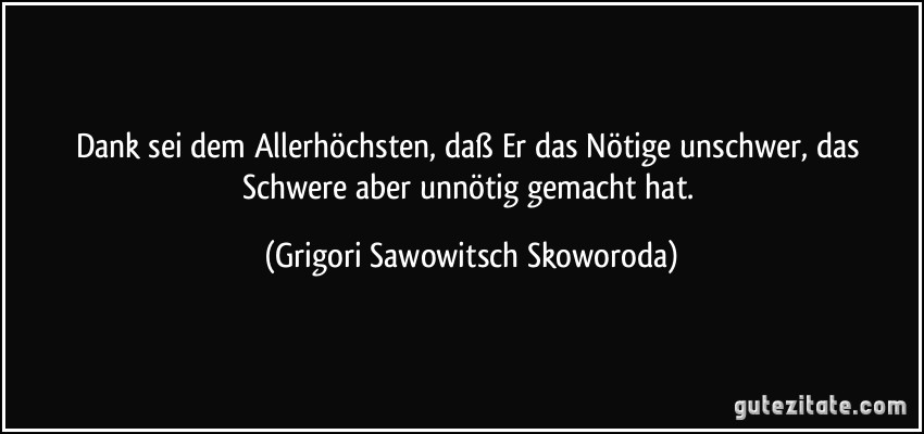 Dank sei dem Allerhöchsten, daß Er das Nötige unschwer, das Schwere aber unnötig gemacht hat. (Grigori Sawowitsch Skoworoda)