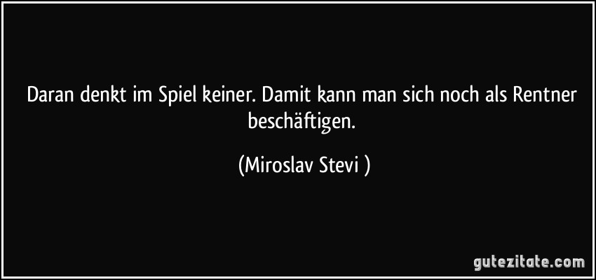 Daran denkt im Spiel keiner. Damit kann man sich noch als Rentner beschäftigen. (Miroslav Stević)