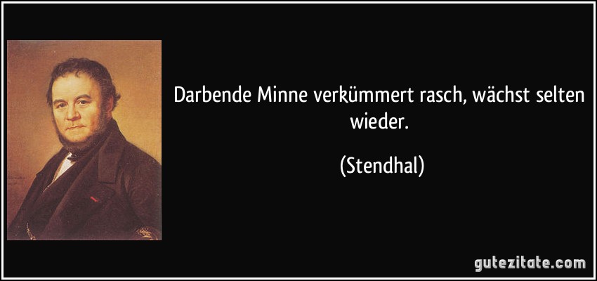 Darbende Minne verkümmert rasch, wächst selten wieder. (Stendhal)