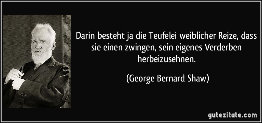 Darin besteht ja die Teufelei weiblicher Reize, dass sie einen zwingen, sein eigenes Verderben herbeizusehnen. (George Bernard Shaw)