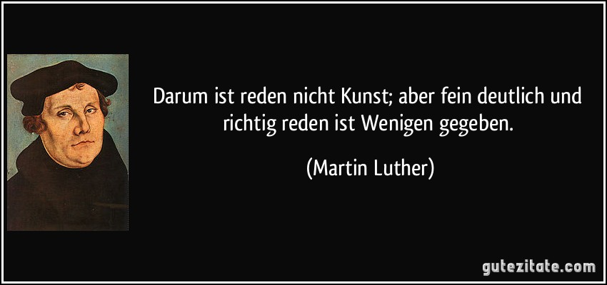 Darum ist reden nicht Kunst; aber fein deutlich und richtig reden ist Wenigen gegeben. (Martin Luther)