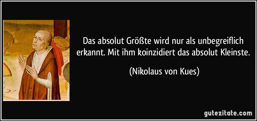 Das absolut Größte wird nur als unbegreiflich erkannt. Mit ihm koinzidiert das absolut Kleinste. (Nikolaus von Kues)