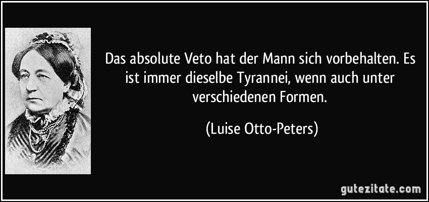 Das absolute Veto hat der Mann sich vorbehalten. Es ist immer dieselbe Tyrannei, wenn auch unter verschiedenen Formen. (Luise Otto-Peters)