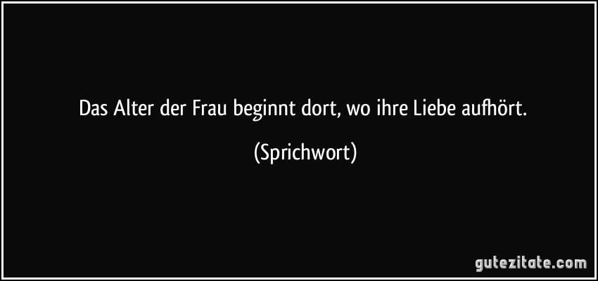 Das Alter der Frau beginnt dort, wo ihre Liebe aufhört. (Sprichwort)