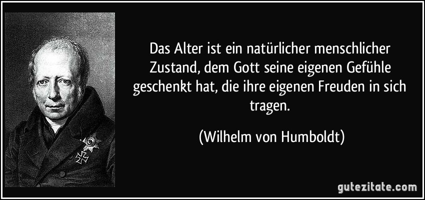 Das Alter ist ein natürlicher menschlicher Zustand, dem Gott seine eigenen Gefühle geschenkt hat, die ihre eigenen Freuden in sich tragen. (Wilhelm von Humboldt)