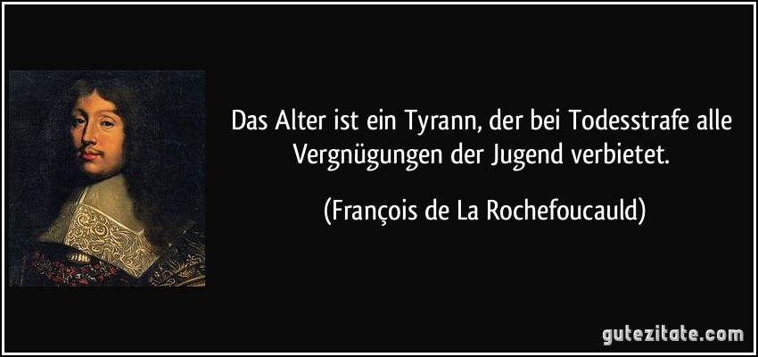 Das Alter ist ein Tyrann, der bei Todesstrafe alle Vergnügungen der Jugend verbietet. (François de La Rochefoucauld)