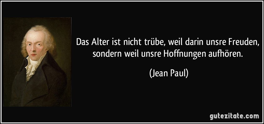 Das Alter ist nicht trübe, weil darin unsre Freuden, sondern weil unsre Hoffnungen aufhören. (Jean Paul)