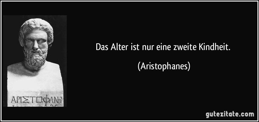 Das Alter ist nur eine zweite Kindheit. (Aristophanes)