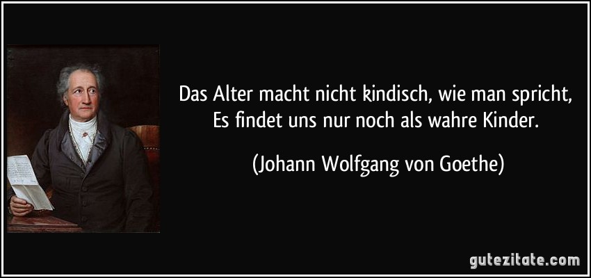 Das Alter macht nicht kindisch, wie man spricht, / Es findet uns nur noch als wahre Kinder. (Johann Wolfgang von Goethe)