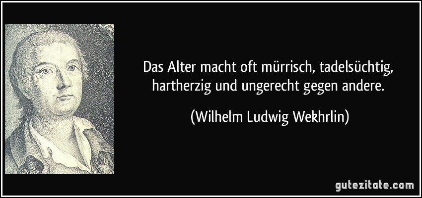 Das Alter macht oft mürrisch, tadelsüchtig, hartherzig und ungerecht gegen andere. (Wilhelm Ludwig Wekhrlin)