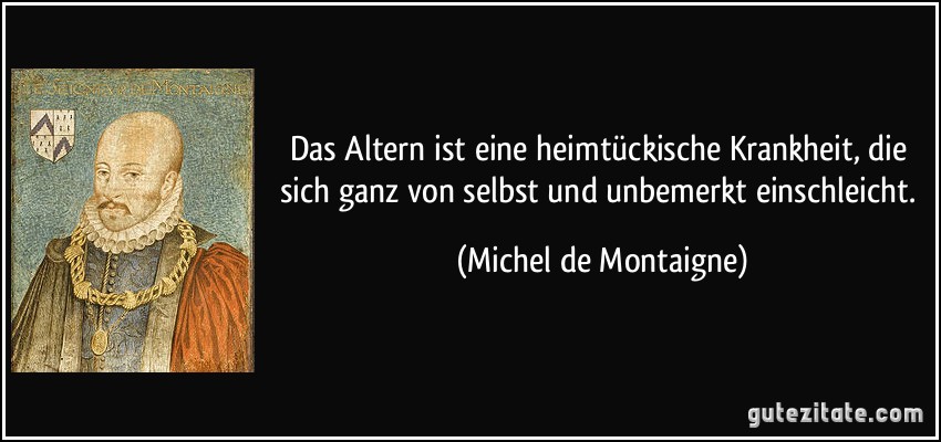 Das Altern ist eine heimtückische Krankheit, die sich ganz von selbst und unbemerkt einschleicht. (Michel de Montaigne)