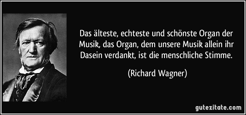 Das älteste, echteste und schönste Organ der Musik, das Organ, dem unsere Musik allein ihr Dasein verdankt, ist die menschliche Stimme. (Richard Wagner)