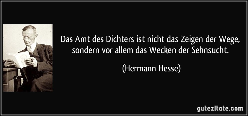 Das Amt des Dichters ist nicht das Zeigen der Wege, sondern vor allem das Wecken der Sehnsucht. (Hermann Hesse)