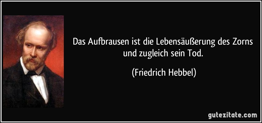 Das Aufbrausen ist die Lebensäußerung des Zorns und zugleich sein Tod. (Friedrich Hebbel)