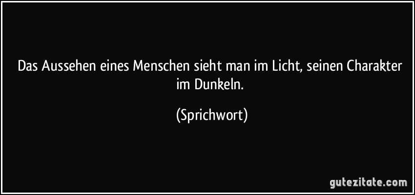 Das Aussehen eines Menschen sieht man im Licht, seinen Charakter im Dunkeln. (Sprichwort)