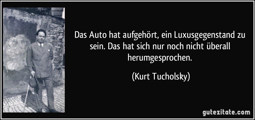 Das Auto hat aufgehört, ein Luxusgegenstand zu sein. Das hat sich nur noch nicht überall herumgesprochen. (Kurt Tucholsky)