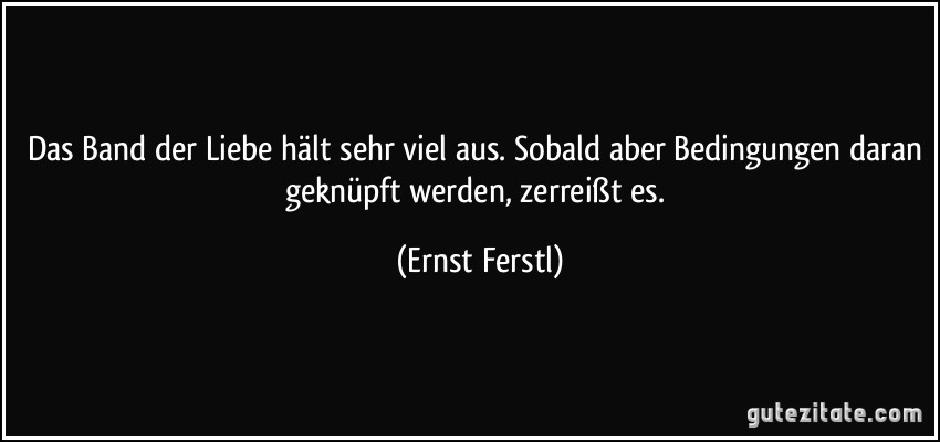 Das Band der Liebe hält sehr viel aus. Sobald aber Bedingungen daran geknüpft werden, zerreißt es. (Ernst Ferstl)