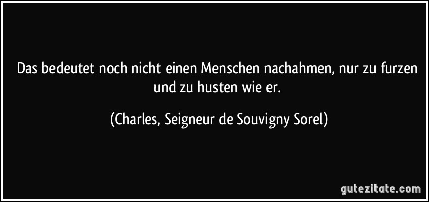 Das bedeutet noch nicht einen Menschen nachahmen, nur zu furzen und zu husten wie er. (Charles, Seigneur de Souvigny Sorel)