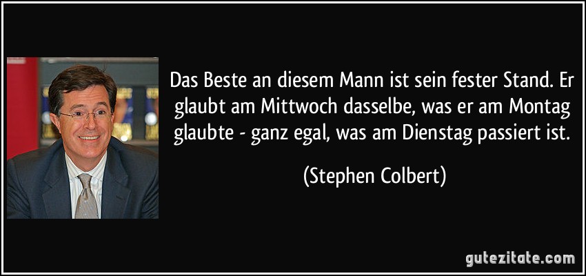 Das Beste an diesem Mann ist sein fester Stand. Er glaubt am Mittwoch dasselbe, was er am Montag glaubte - ganz egal, was am Dienstag passiert ist. (Stephen Colbert)