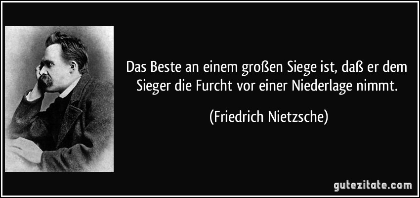 Das Beste an einem großen Siege ist, daß er dem Sieger die Furcht vor einer Niederlage nimmt. (Friedrich Nietzsche)