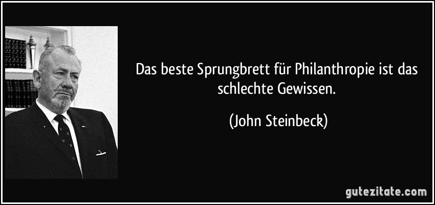 Das beste Sprungbrett für Philanthropie ist das schlechte Gewissen. (John Steinbeck)