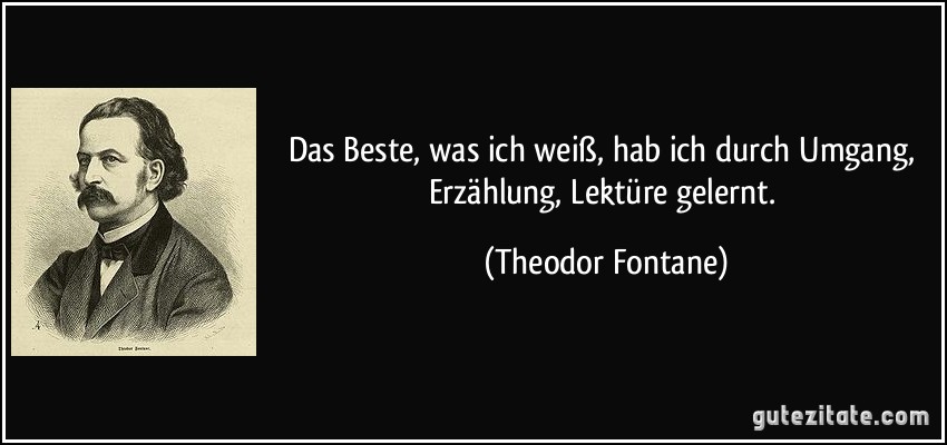 Das Beste, was ich weiß, hab ich durch Umgang, Erzählung, Lektüre gelernt. (Theodor Fontane)