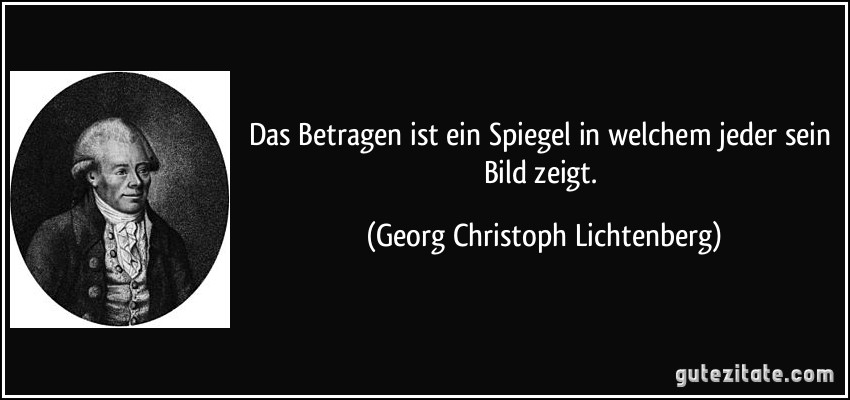 Das Betragen ist ein Spiegel in welchem jeder sein Bild zeigt. (Georg Christoph Lichtenberg)