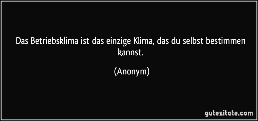 Das Betriebsklima ist das einzige Klima, das du selbst bestimmen kannst. (Anonym)