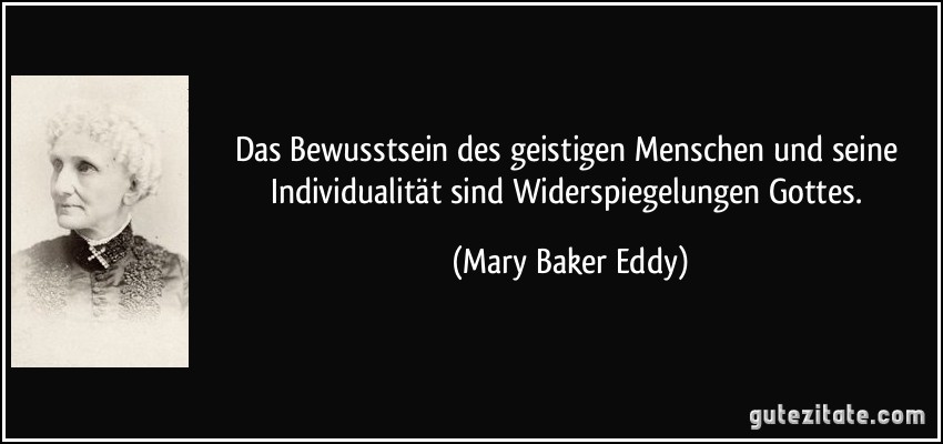 Das Bewusstsein des geistigen Menschen und seine Individualität sind Widerspiegelungen Gottes. (Mary Baker Eddy)